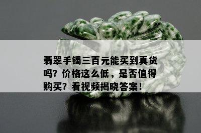 翡翠手镯三百元能买到真货吗？价格这么低，是否值得购买？看视频揭晓答案！