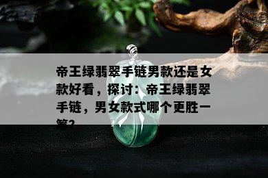 帝王绿翡翠手链男款还是女款好看，探讨：帝王绿翡翠手链，男女款式哪个更胜一筹？