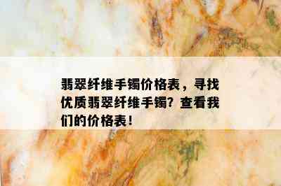 翡翠纤维手镯价格表，寻找优质翡翠纤维手镯？查看我们的价格表！