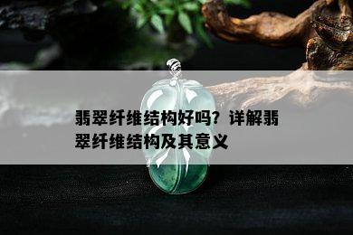 翡翠纤维结构好吗？详解翡翠纤维结构及其意义