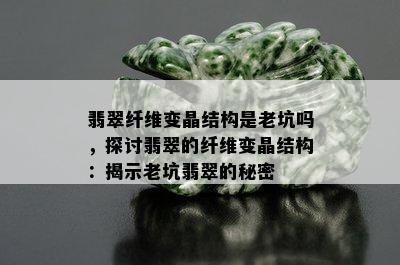 翡翠纤维变晶结构是老坑吗，探讨翡翠的纤维变晶结构：揭示老坑翡翠的秘密