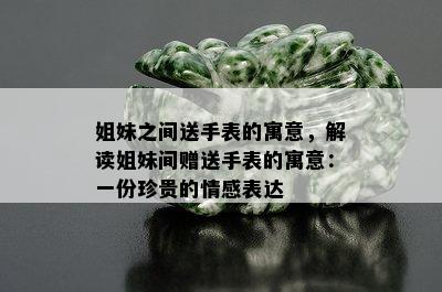 姐妹之间送手表的寓意，解读姐妹间赠送手表的寓意：一份珍贵的情感表达