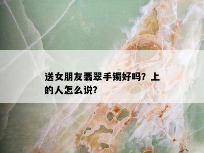 送女朋友翡翠手镯好吗？上的人怎么说？