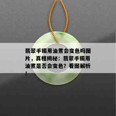 翡翠手镯用油煮会变色吗图片，真相揭秘：翡翠手镯用油煮是否会变色？看图解析！