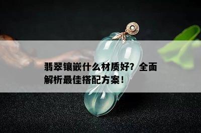 翡翠镶嵌什么材质好？全面解析更佳搭配方案！