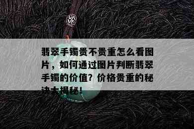 翡翠手镯贵不贵重怎么看图片，如何通过图片判断翡翠手镯的价值？价格贵重的秘诀大揭秘！