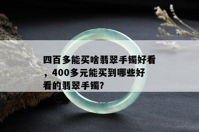 四百多能买啥翡翠手镯好看，400多元能买到哪些好看的翡翠手镯？