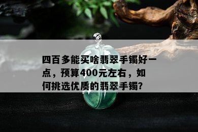 四百多能买啥翡翠手镯好一点，预算400元左右，如何挑选优质的翡翠手镯？