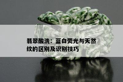 翡翠酸洗：蓝白荧光与天然纹的区别及识别技巧