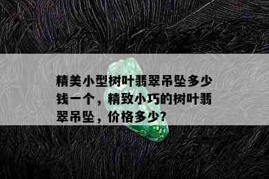 精美小型树叶翡翠吊坠多少钱一个，精致小巧的树叶翡翠吊坠，价格多少？