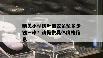 精美小型树叶翡翠吊坠多少钱一串？请提供具体价格信息