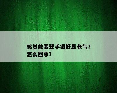 感觉戴翡翠手镯好显老气？怎么回事？