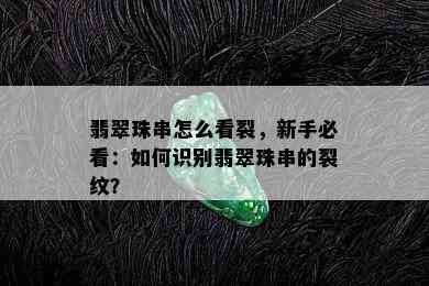 翡翠珠串怎么看裂，新手必看：如何识别翡翠珠串的裂纹？