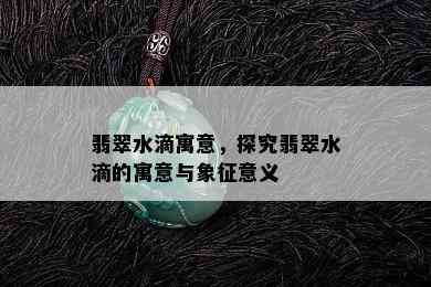 翡翠水滴寓意，探究翡翠水滴的寓意与象征意义