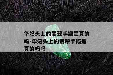 华妃头上的翡翠手镯是真的吗-华妃头上的翡翠手镯是真的吗吗