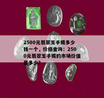 2500元翡翠玉手镯多少钱一个，价格查询：2500元翡翠玉手镯的市场价值是多少？