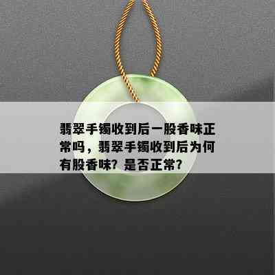 翡翠手镯收到后一股香味正常吗，翡翠手镯收到后为何有股香味？是否正常？