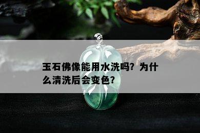 玉石佛像能用水洗吗？为什么清洗后会变色？