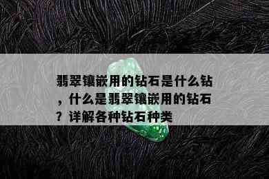 翡翠镶嵌用的钻石是什么钻，什么是翡翠镶嵌用的钻石？详解各种钻石种类