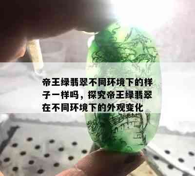 帝王绿翡翠不同环境下的样子一样吗，探究帝王绿翡翠在不同环境下的外观变化