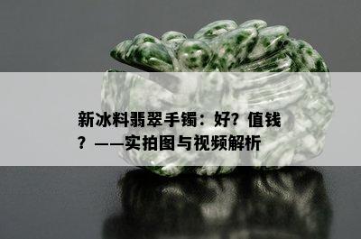 新冰料翡翠手镯：好？值钱？——实拍图与视频解析