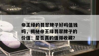 帝王绿的翡翠牌子好吗值钱吗，揭秘帝王绿翡翠牌子的价值：是否真的值得收藏？