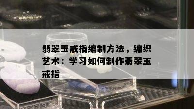 翡翠玉戒指编制方法，编织艺术：学习如何制作翡翠玉戒指