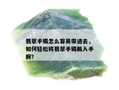 翡翠手镯怎么容易带进去，如何轻松将翡翠手镯戴入手腕？