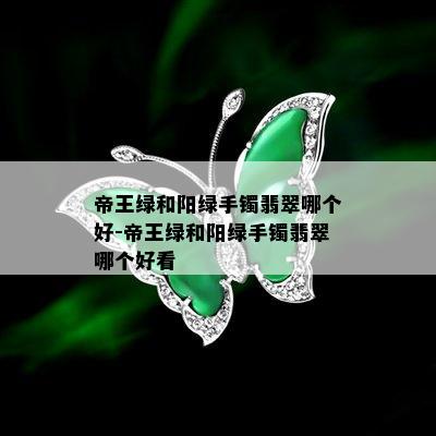 帝王绿和阳绿手镯翡翠哪个好-帝王绿和阳绿手镯翡翠哪个好看