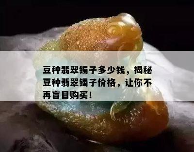 豆种翡翠镯子多少钱，揭秘豆种翡翠镯子价格，让你不再盲目购买！