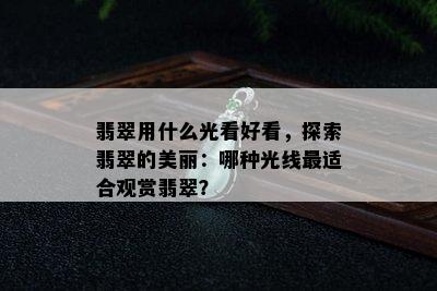 翡翠用什么光看好看，探索翡翠的美丽：哪种光线最适合观赏翡翠？