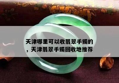 天津哪里可以收翡翠手镯的，天津翡翠手镯回收地推荐