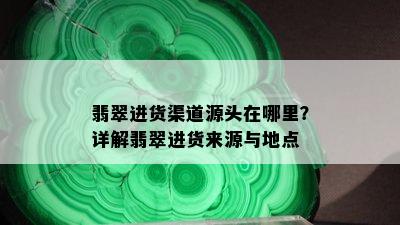 翡翠进货渠道源头在哪里？详解翡翠进货来源与地点