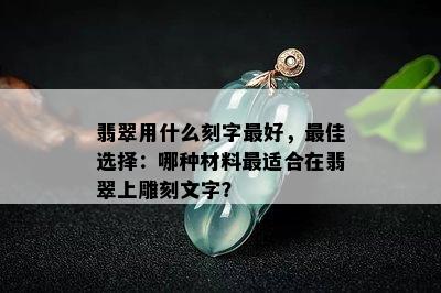 翡翠用什么刻字更好，更佳选择：哪种材料最适合在翡翠上雕刻文字？