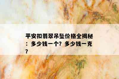 平安扣翡翠吊坠价格全揭秘：多少钱一个？多少钱一克？