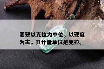 翡翠以克拉为单位，以硬度为主，其计量单位是克拉。