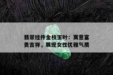 翡翠挂件金枝玉叶：寓意富贵吉祥，展现女性优雅气质