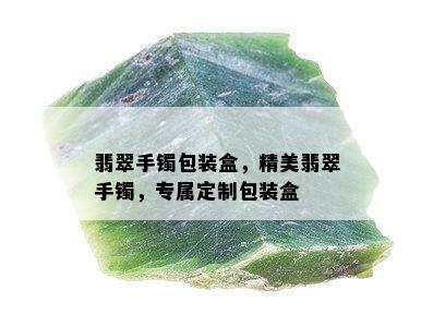 翡翠手镯包装盒，精美翡翠手镯，专属定制包装盒