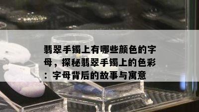 翡翠手镯上有哪些颜色的字母，探秘翡翠手镯上的色彩：字母背后的故事与寓意