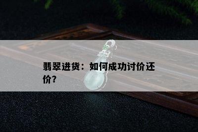 翡翠进货：如何成功讨价还价？