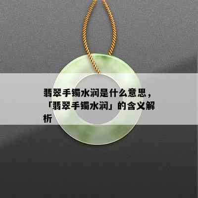 翡翠手镯水润是什么意思，「翡翠手镯水润」的含义解析