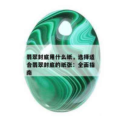 翡翠封底用什么纸，选择适合翡翠封底的纸张：全面指南