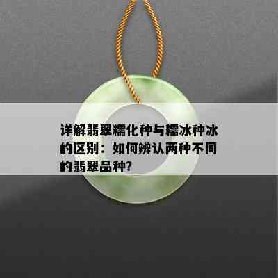 详解翡翠糯化种与糯冰种冰的区别：如何辨认两种不同的翡翠品种？