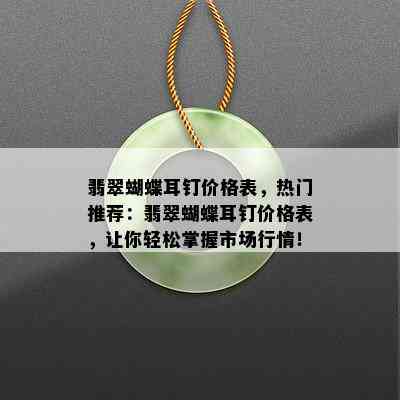 翡翠蝴蝶耳钉价格表，热门推荐：翡翠蝴蝶耳钉价格表，让你轻松掌握市场行情！