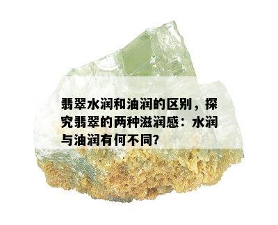 翡翠水润和油润的区别，探究翡翠的两种滋润感：水润与油润有何不同？