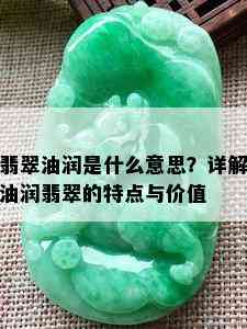 翡翠油润是什么意思？详解油润翡翠的特点与价值