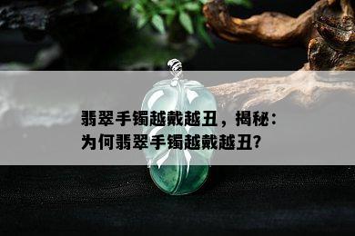 翡翠手镯越戴越丑，揭秘：为何翡翠手镯越戴越丑？