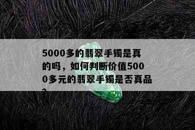 5000多的翡翠手镯是真的吗，如何判断价值5000多元的翡翠手镯是否真品？