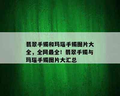 翡翠手镯和玛瑙手镯图片大全，全网最全！翡翠手镯与玛瑙手镯图片大汇总