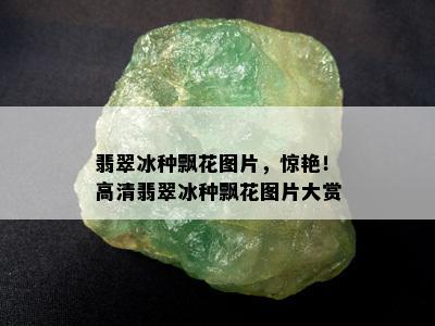 翡翠冰种飘花图片，惊艳！高清翡翠冰种飘花图片大赏